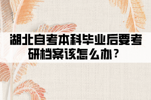 湖北自考本科畢業(yè)后要考研檔案該怎么辦？