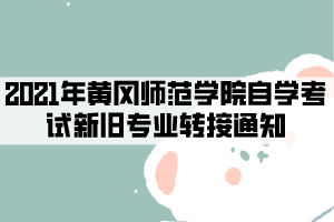 2021年黃岡師范學院自學考試新舊專業(yè)轉接通知