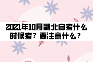 2021年10月湖北自考什么時候考試？要注意什么？