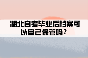 湖北自考畢業(yè)后檔案可以自己保管嗎？