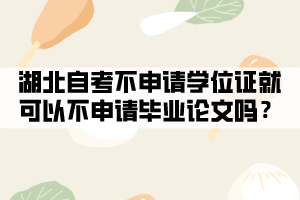 湖北自考不申請學(xué)位證就可以不申請畢業(yè)論文嗎？