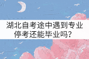 湖北自考途中遇到專業(yè)?？歼€能畢業(yè)嗎？