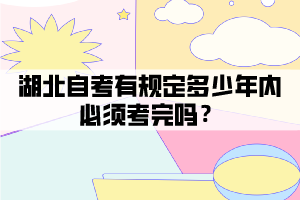 湖北自考有規(guī)定多少年內(nèi)必須考完嗎？