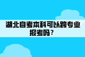 湖北自考本科可以跨專業(yè)報考嗎？