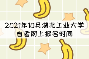 2021年10月湖北工業(yè)大學(xué)自考網(wǎng)上報(bào)名時(shí)間什么時(shí)候？