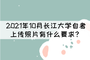 2021年10月長(zhǎng)江大學(xué)自考上傳照片有什么要求？