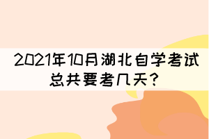 2021年10月湖北自學(xué)考試總共要考幾天？