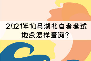 2021年10月湖北自考考試地點怎樣查詢？