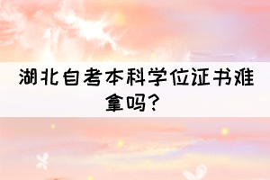 湖北自考本科學(xué)位證書(shū)難拿嗎？
