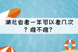 湖北自考一年可以考幾次？難不難？