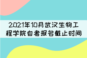 2021年10月武漢生物工程學(xué)院自考報(bào)名什么時(shí)候截止？