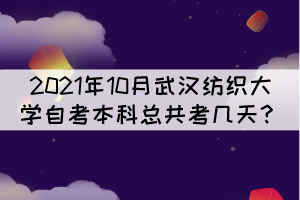 2021年10月武漢紡織大學(xué)自考本科總共考幾天？