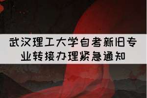 武漢理工大學自考新舊專業(yè)轉接辦理緊急通知