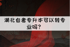 湖北自考專升本可以轉(zhuǎn)專業(yè)嗎？