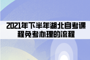 2021年下半年湖北自考課程免考辦理的流程有哪些？