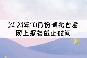 2021年10月份湖北自考網(wǎng)上報(bào)名截止時(shí)間什么時(shí)候？