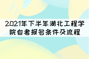 2021年下半年湖北工程學院自考報名條件及流程有哪些？