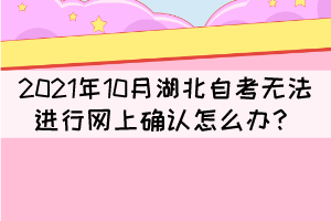 2021年10月湖北自考無(wú)法進(jìn)行網(wǎng)上確認(rèn)怎么辦？