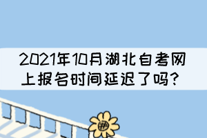 2021年10月湖北自考網(wǎng)上報名時間延遲了嗎？