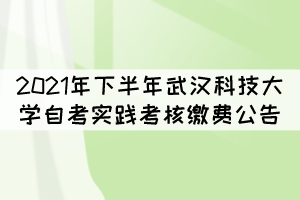 2021年下半年武漢科技大學(xué)自考實(shí)踐考核繳費(fèi)公告