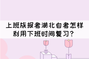 上班族報(bào)考湖北自考怎樣利用下班時(shí)間復(fù)習(xí)？