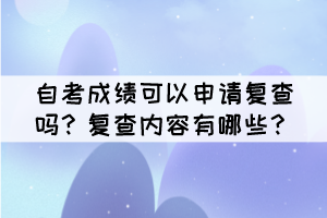 自考成績可以申請復(fù)查嗎？復(fù)查內(nèi)容有哪些？