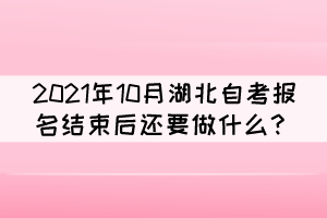 2021年10月湖北自考報(bào)名結(jié)束后還要做什么？