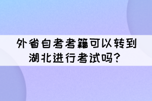 外省自考考籍可以轉(zhuǎn)到湖北進(jìn)行考試嗎？