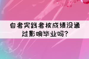 自考實(shí)踐考核成績沒通過影響畢業(yè)嗎?