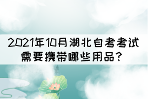 2021年10月湖北自考考試需要攜帶哪些用品？