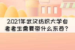 2021年10月武漢紡織大學(xué)自考考試需要帶什么東西？