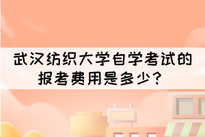 武漢紡織大學自學考試的報考費用是多少？