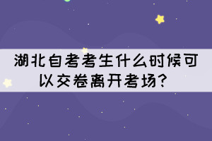 湖北自考考生什么時(shí)候可以交卷離開考場(chǎng)？