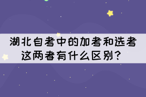 湖北自考中的加考和選考這兩者有什么區(qū)別？