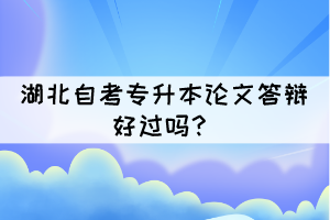 湖北自考專(zhuān)升本論文答辯好過(guò)嗎？