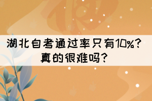 湖北自考通過率只有10%？真的很難嗎？