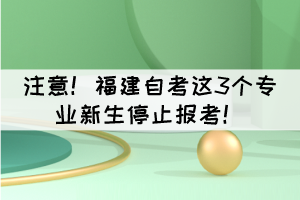 注意！福建自考這3個專業(yè)新生停止報考！