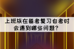 上班族在備考復(fù)習(xí)自考時會遇到哪些問題？