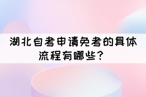 湖北自考申請免考的具體流程有哪些？