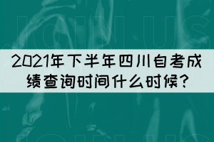 2021年下半年四川自考成績查詢時間什么時候?