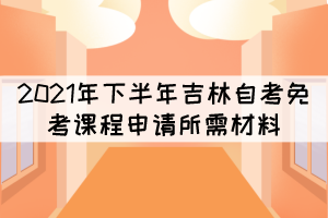 2021年下半年吉林自考免考課程申請(qǐng)所需材料有哪些？