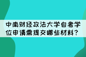 中南財經(jīng)政法大學(xué)自考學(xué)位申請需提交哪些材料？
