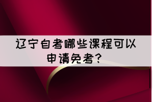 遼寧自考有哪些課程可以申請(qǐng)免考？