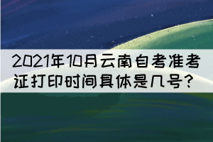 2021年10月云南自考準(zhǔn)考證打印時間具體是幾號？