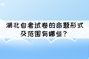 湖北自考試卷的命題形式及范圍有哪些？