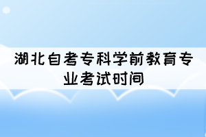 2021年10月湖北自考?？茖W前教育專業(yè)考試時間是幾號？