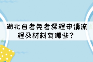 湖北自考免考課程申請(qǐng)流程及材料有哪些？