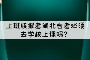 上班族報(bào)考湖北自考必須去學(xué)校上課嗎？