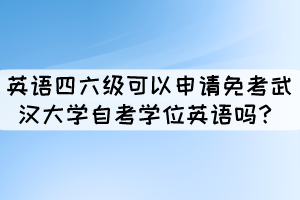 英語四六級(jí)證書可以申請(qǐng)免考武漢大學(xué)自考學(xué)位英語嗎？