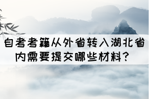 自考考籍從外省轉(zhuǎn)入湖北省內(nèi)需要提交哪些材料？